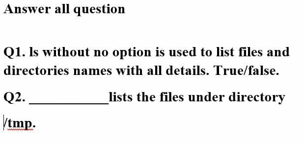 Answer all question
Q1. Is without no option is used to list files and
directories names with all details. True/false.
Q2.
lists the files under directory
/tmp.
