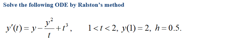 Solve the following ODE by Ralston's method
y?
y'(t) = y-+t,
1<t< 2, y(1)= 2, h= 0.5.
