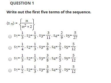 QUESTION 1
Write out the first five terms of the sequence.
{s n) =
n2
2.
54
$1=. 52=
53=
11
27
3
S3=
54=
8'
52
S1=
5=
12
S1=
S2=
53=
54=
5=
12
3'
3
51=5, 52= S3=
54=
5=
12
