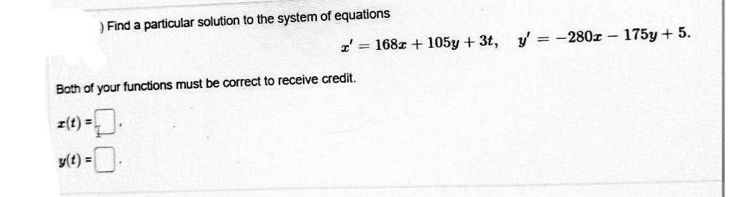) Find a particular solution to the system of equations
x' = 168z + 105y + 3t, y' -280r- 175y + 5.
Both of your functions must be correct to receive credit.
z(1) -.
y(t) =.
