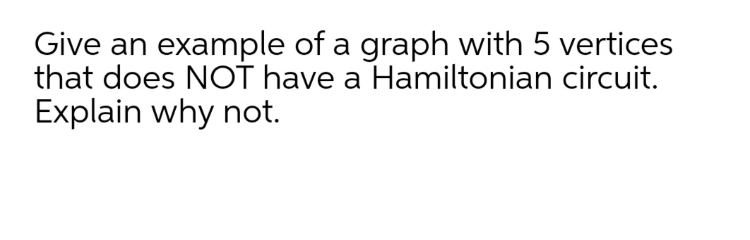 Give an example of a graph with 5 vertices
that does NOT have a Hamiltonian circuit.
Explain why not.
