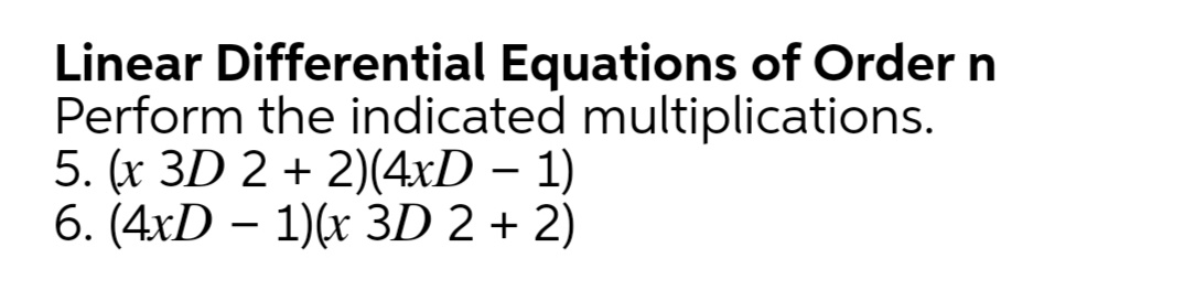 Linear Differential Equations of Order n
Perform the indicated multiplications.
5. (x 3D 2 + 2)(4xD – 1)
6. (4xD – 1)(x 3D 2 + 2)
|
