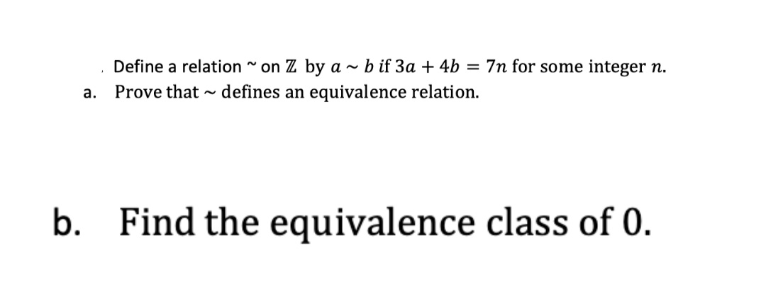 Define a relation " on Z by a ~ b if 3a + 4b = 7n for some integer n.
а.
Prove that - defines an equivalence relation.
b. Find the equivalence class of 0.
