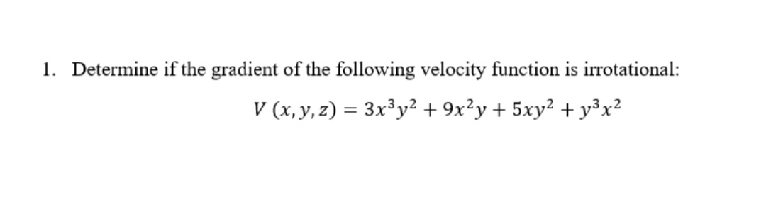 1. Determine if the gradient of the following velocity function is irrotational:
V (x, y, z) = 3x³y² + 9x²y + 5xy² + y³x?
%3D

