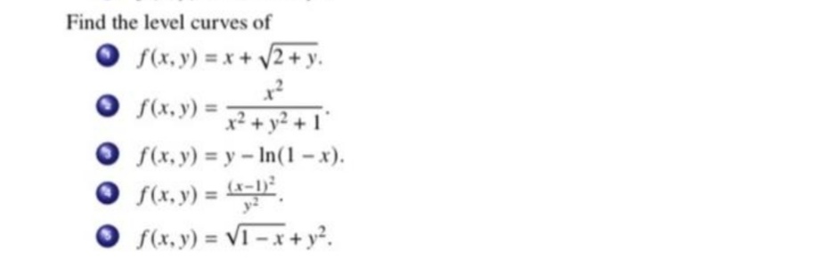 Find the level curves of
O s(x, y) = x + V2+ y.
f(x, y) =
x? + y? + 1°
f(x, y) = y - In(1 – x).
S(x, y) = .
S(x, y) = VI – x + y².
%3D
