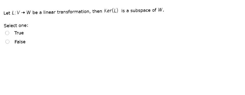 Let L:V+ W be a linear transformation, then Ker(L) is a subspace of W.
Select one:
True
False
