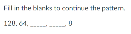 Fill in the blanks to continue the pattern.
128, 64,
8.
