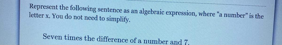 Represent the following sentence as an algebraic expression, where "a number" is the
letter x. You do not need to simplify.
Seven times the difference of a number and 7,
