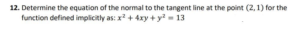 12. Determine the equation of the normal to the tangent line at the point (2,1) for the
function defined implicitly as: x2 + 4xy + y2 = 13

