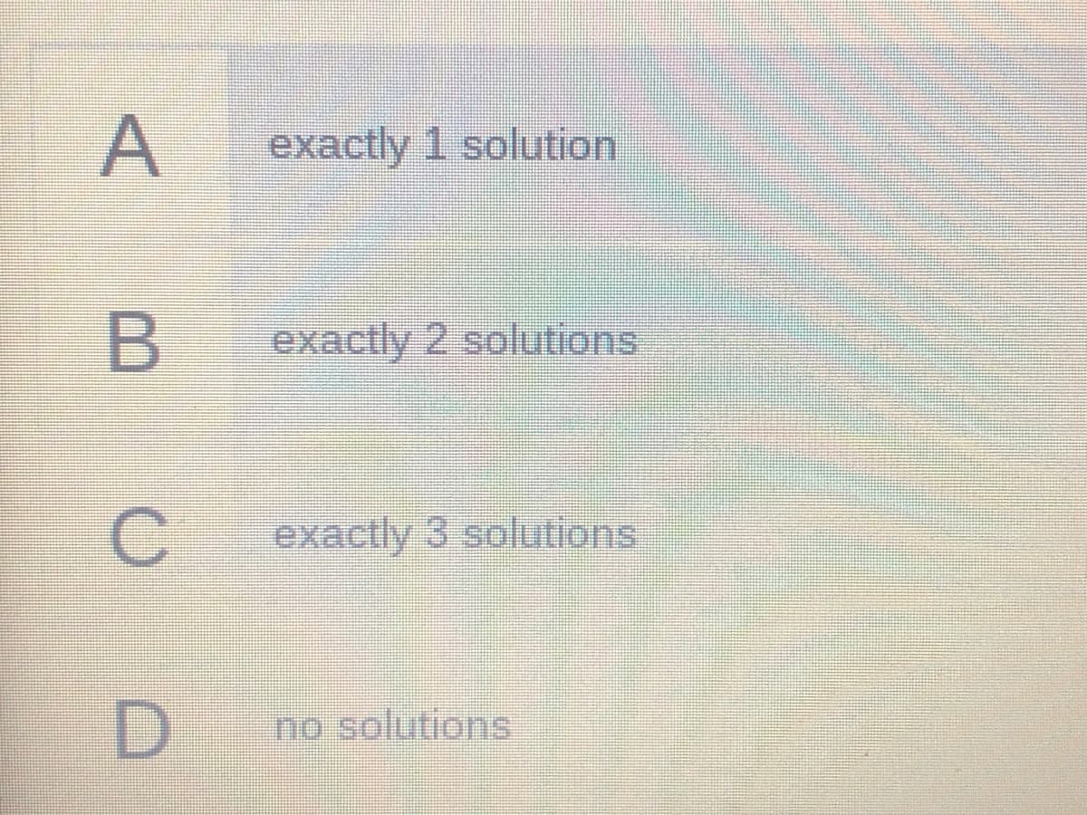 A
exactly 1 solution
exactly 2 solutions
exactly 3 solutions
no solutions
C.
