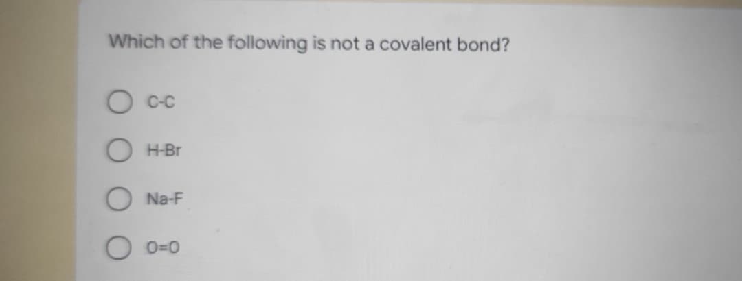 Which of the following is not a covalent bond?
C-C
H-Br
Na-F
O=0
