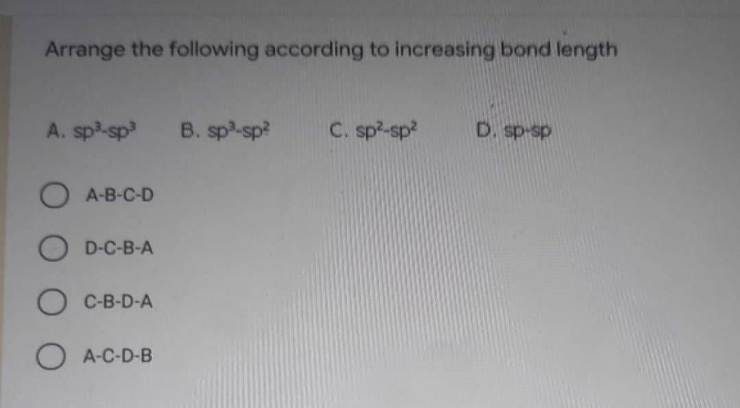 Arrange the following according to increasing bond length
A. sp-sp
B. sp3-sp?
C. sp²-sp?
D. sp-sp
O A-B-C-D
O D-C-B-A
C-B-D-A
O A-C-D-B
