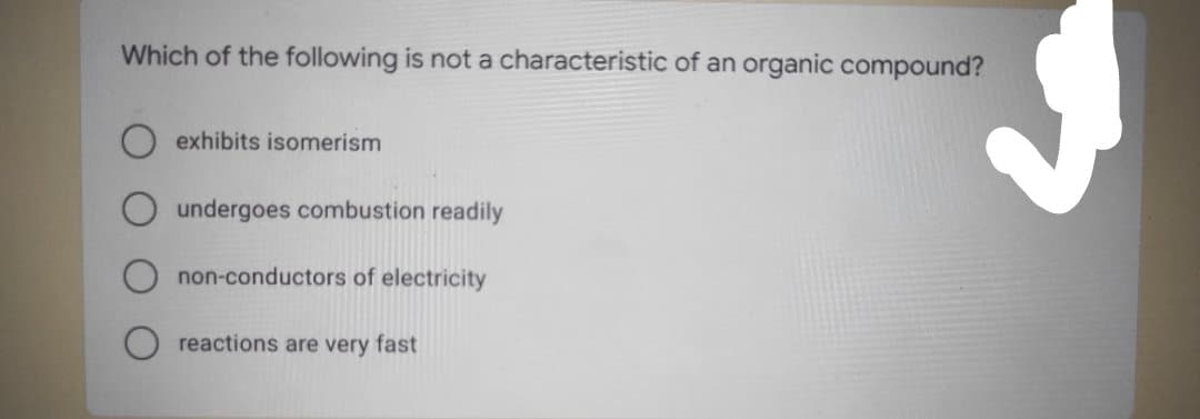 Which of the following is not a characteristic of an organic compound?
exhibits isomerism
undergoes combustion readily
non-conductors of electricity
reactions are very fast

