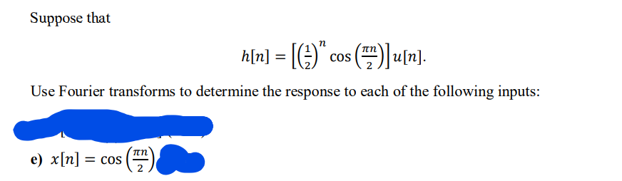 Suppose that
h[n] = [)" cos ()] [1).
%3D
Use Fourier transforms to determine the response to each of the following inputs:
:(필)
nn
е) x[п] 3D сos
