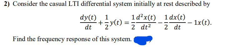 2) Consider the casual LTI differential system initially at rest described by
dy(t) , 1
1 d?x(t) 1 dx(t)
- 1x(t).
%3D
--
dt
2 dt2
2 dt
Find the frequency response of this system.
