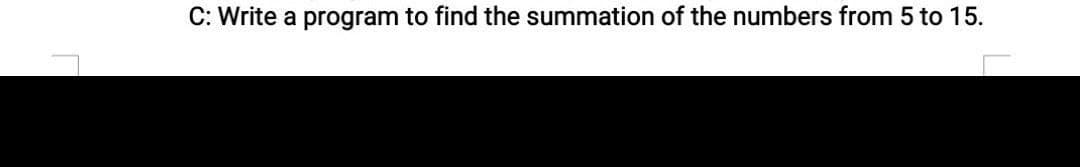 C: Write a program to find the summation of the numbers from 5 to 15.
