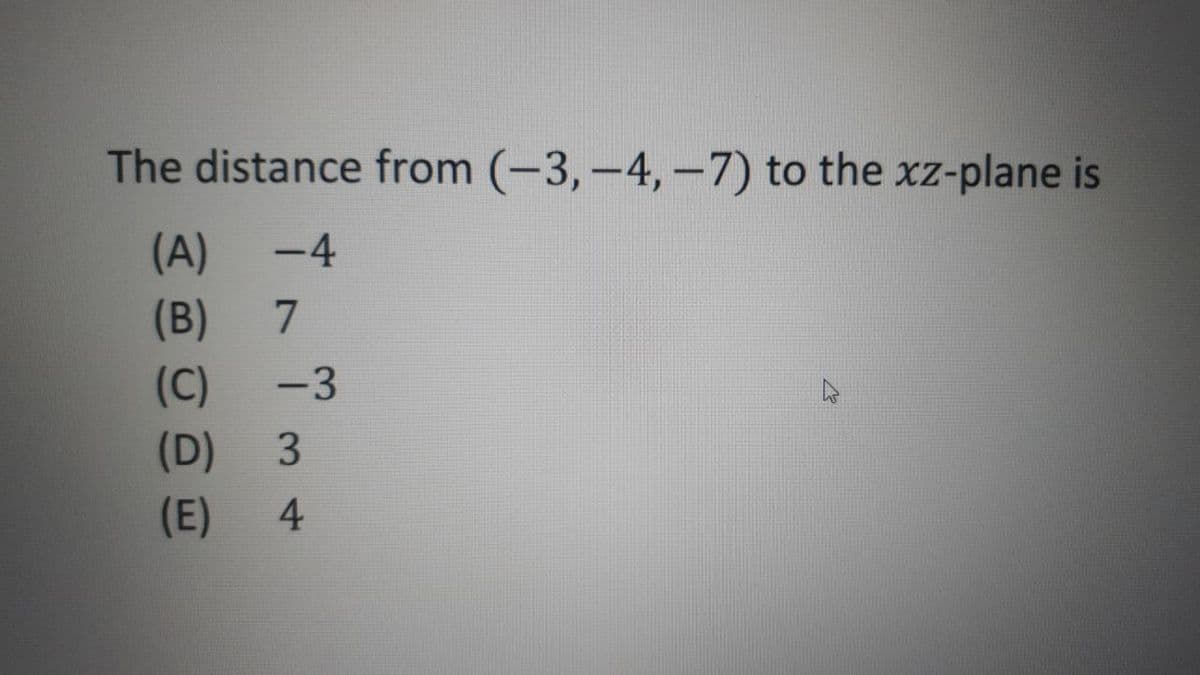 The distance from (-3,-4,-7) to the xz-plane is
(A)
7.
-4
(B)
(C)
-3
(D)
3
(E)
4.
