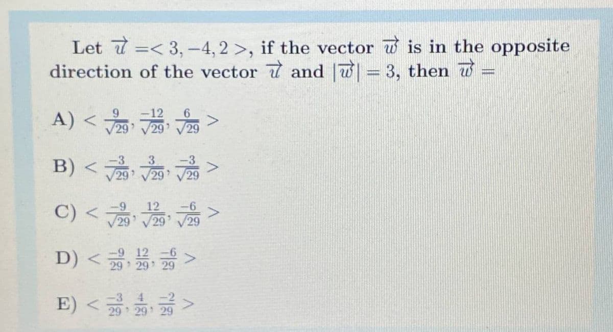 Let 7 =< 3,-4,2 >, if the vector w is in the opposite
direction of the vector 7 and w= 3, then w =
A) <
B) <
C) <
12
V29
29
29
-3
29 29
29
12
29
-6
D) < 29 29 29
-9 12
E) <글,급>
4.
29 29* 29
-3
