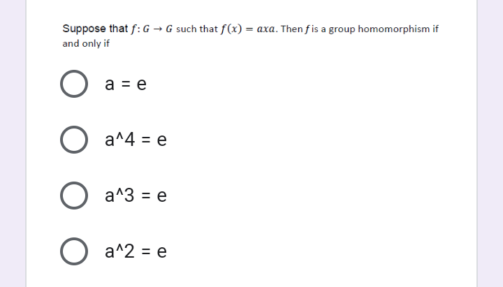 Suppose that f: G → G such that f(x) = axa. Then f is a group homomorphism if
and only if
a = e
O a^4 = e
O a^3 = e
O a^2 = e
