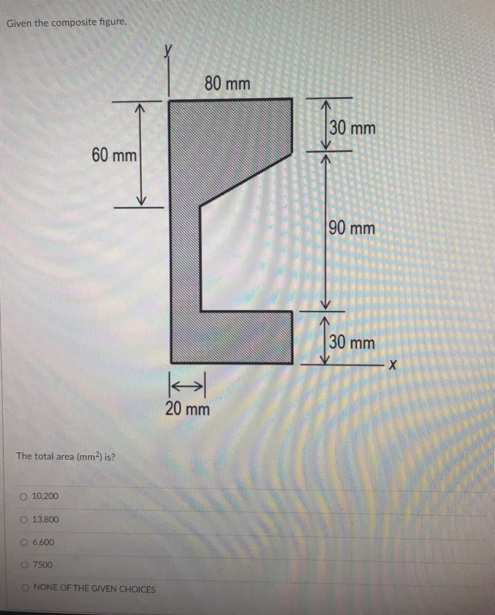 Given the composite figure,
80 mm
30 mm
60 mm
90 mm
30 mm
20 mm
The total area (mm2) is?
O 10,200
O 13,800
O 6,600
O 7500
O NONE OF THE GIVEN CHOICES
