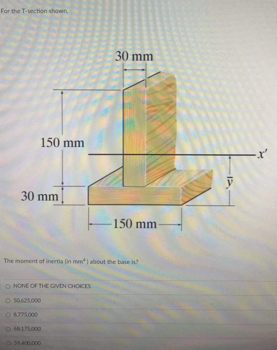 For the T-section shown,
30 mm
150 mm
30 mm
150 mm
The moment of inertia (in mm“) about the base is?
O NONE OF THE GIVEN CHOICES
O 50,625,000
O 8,775,000
O 68,175,000
O 59.400,000
