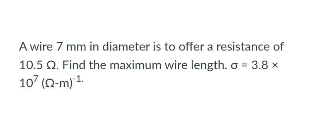 A wire 7 mm in diameter is to offer a resistance of
10.5 2. Find the maximum wire length. o = 3.8 x
107 (2-m)-¹.