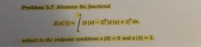 Problem 5.7 Minimize the functional
J(z(-)) = [ {* (s) — 11² [z (s) + 11² ds,
subject to the endpoint conditions x (0) = 0 and x (4) = 2.