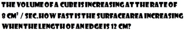 THE VOLUMEOFA CUBEISINCREASING ATTHERATE OF
8 CM / SEC.HOW FAST ISTHE SURFACEAREA INCREASING
WHENTHE LENGTHOF ANEDGE IS 12 CM?

