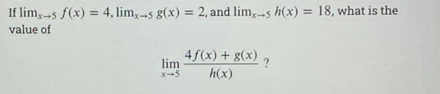 If limx-5 f(x) = 4, limx-5 g(x) = 2, and limx-5 h(x) = 18, what is the
value of
lim
x-5
4f(x) + g(x) ?
h(x)