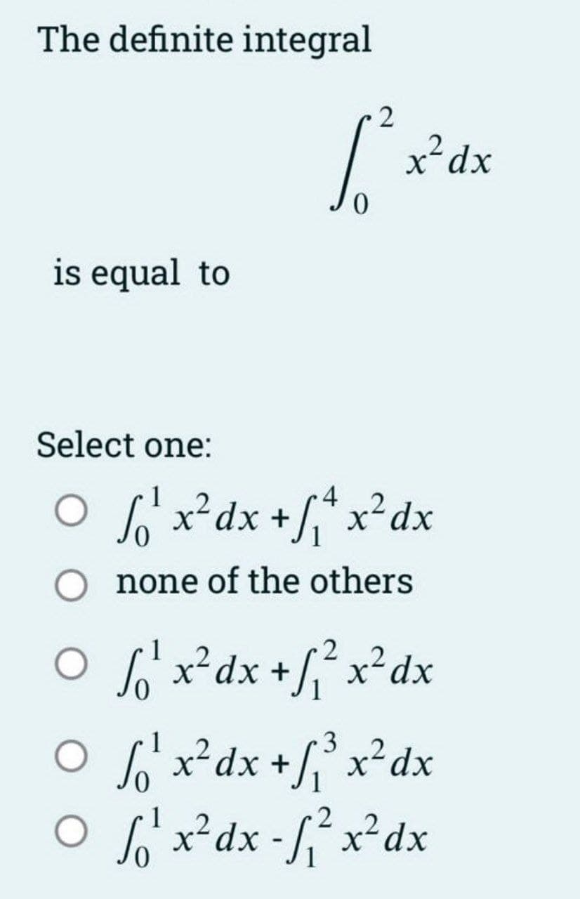 The definite integral
is equal to
○
2
[².
Select one:
4
○ f₁¹₁ x² dx + ₁²+ x² dx
O none of the others
○
O
x² dx
1
2
f₁²¹ x² dx + √₁² x² dx
1
3
2
fo²x² dx +f₁²³ x² dx
1
○ ²x² dx - f₁² x² dx