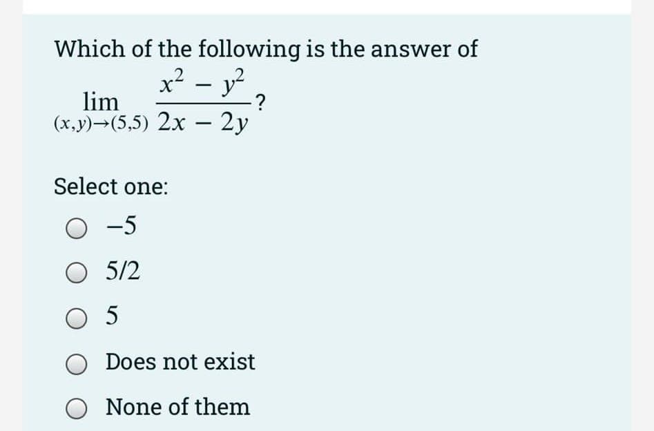 Which of the following is the answer of
x² - y²
lim
(x,y)→(5,5) 2x - 2y
·?
Select one:
-5
O 5/2
O 5
O Does not exist
O None of them