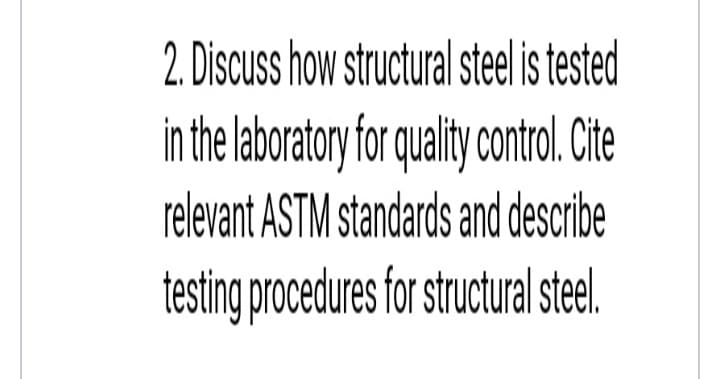 2. Discuss how structural steel is tested
in the aboratoryforquality contro. Cite
relevant ASTM standards and describe
testing procedures for stucturalste.
