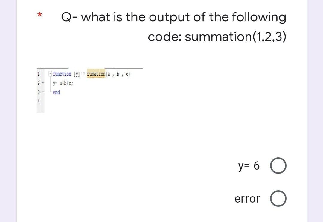 1
2-
4
Q- what is the output of the following
code: summation (1,2,3)
function [y] = gumation (a, b, c)
y a+b+c:
end
y=6O
error O