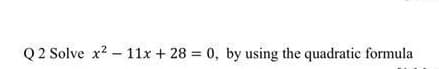 Q 2 Solve x2 - 11x + 28 0, by using the quadratic formula
