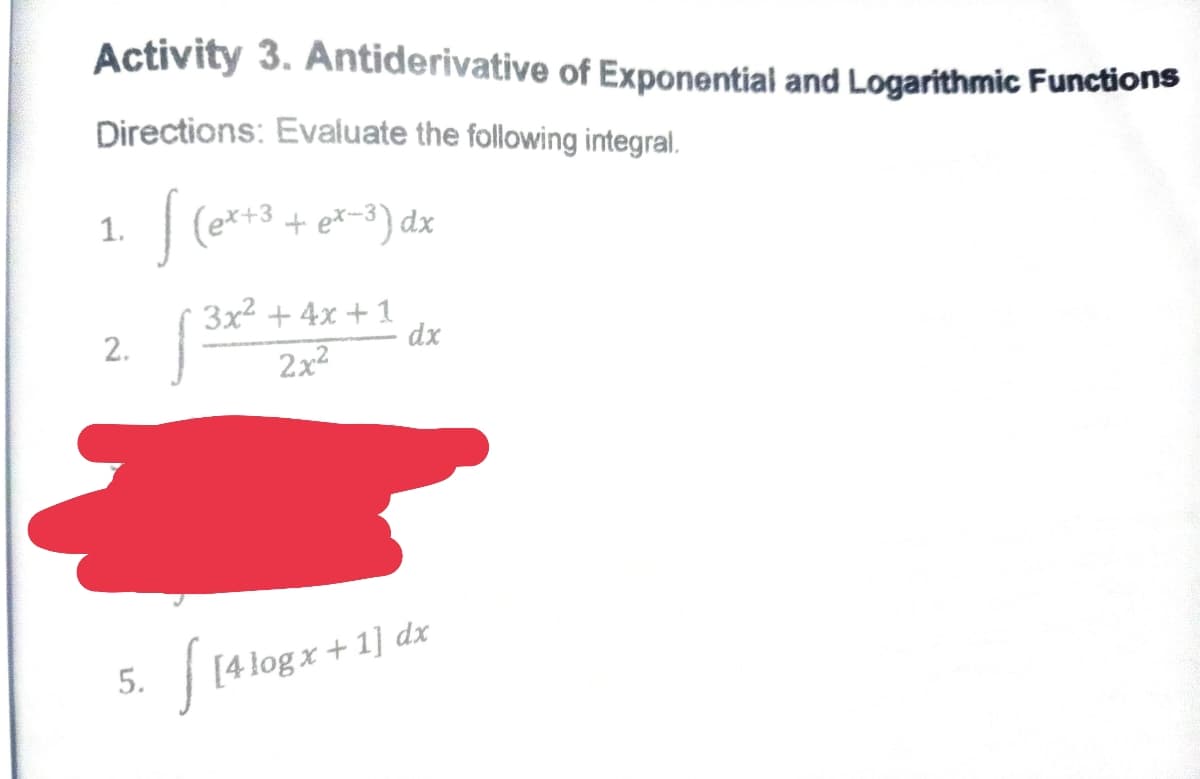 Activity 3. Antiderivative of Exponential and Logarithmic Functions
Directions: Evaluate the following integral.
(e*+3
+ e*-3) dx
dx )-م ب
1.
3x² + 4x + 1
dx
2.
2x2
5.
| [4 log x + 1] dx
