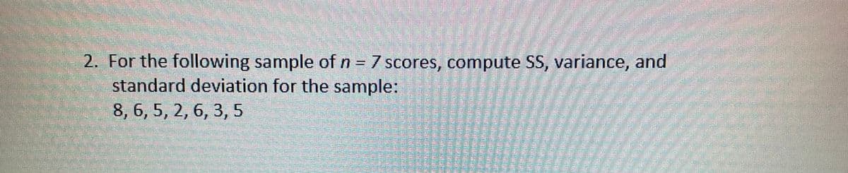 2. For the following sample of n = 7 scores, compute SS, variance, and
standard deviation for the sample:
8, 6, 5, 2, 6, 3, 5
