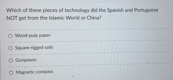 Which of these pieces of technology did the Spanish and Portuguese
NOT get from the Islamic World or China?
O Wood-pulp paper
O Square-rigged sails
O Gunpower
O Magnetic compass

