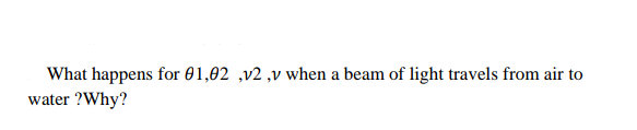 What happens for 01,02 ,v2 ,v when a beam of light travels from air to
water ?Why?
