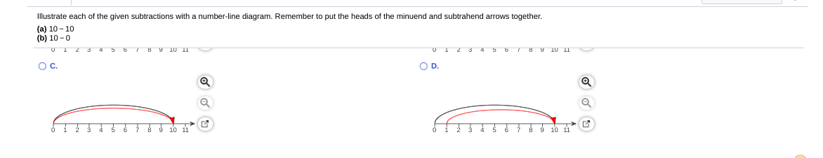 Illustrate each of the given subtractions with a number-line diagram. Remember to put the heads of the minuend and subtrahend arrows together.
(a) 10 - 10
(b) 10 -0
3 4 5 6 8 9 10 II
8 9 10 II
Oc.
OD.
10 11
