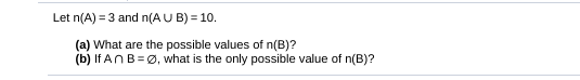 Let n(A) = 3 and n(A U B) = 10.
(a) What are the possible values of n(B)?
(b) If ANB=Ø, what is the only possible value of n(B)?
