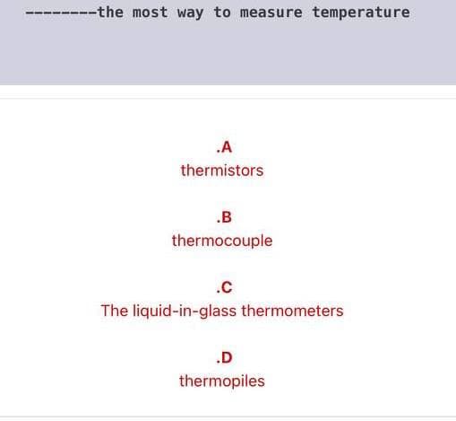 ---the most way to measure temperature
.A
thermistors
.B
thermocouple
.C
The liquid-in-glass thermometers
.D
thermopiles
