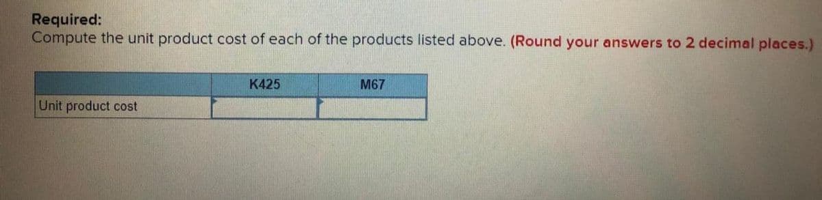 Required:
Compute the unit product cost of each of the products listed above. (Round your answers to 2 decimal places.)
K425
M67
Unit product cost
