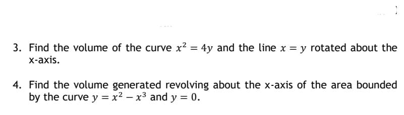 3. Find the volume of the curve x² = 4y and the line x = y rotated about the
x-axis.
4. Find the volume generated revolving about the x-axis of the area bounded
by the curve y = x²-x³ and y = 0.
