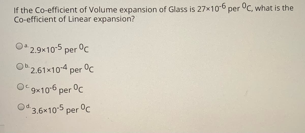 If the Co-efficient of Volume expansion of Glass is 27x10-6 per °C, what is the
Co-efficient of Linear expansion?
Oa 2.9x10-5 per °C
b
2.61x10-4 per Oc
9x10-6 per °c
Od 3.6x10-5 per °c
