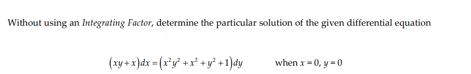 Without using an Integrating Factor, determine the particular solution of the given differential equation
(xy + x)dx = (x°y² +x° +y² +1)dy
when x = 0, y = 0
