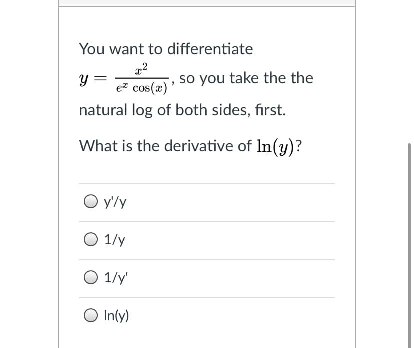 You want to differentiate
y =
e cos(x)
so you take the the
'
natural log of both sides, first.
What is the derivative of In(y)?
O y'/y
O 1/y
O 1/y'
O In(y)
