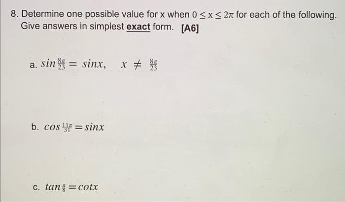8. Determine one possible value for x when 0≤x≤ 2π for each of the following.
Give answers in simplest exact form. [A6]
a. sin$ = sinx, x
b. cos sinx
=
c. tan§=cotx
x # S