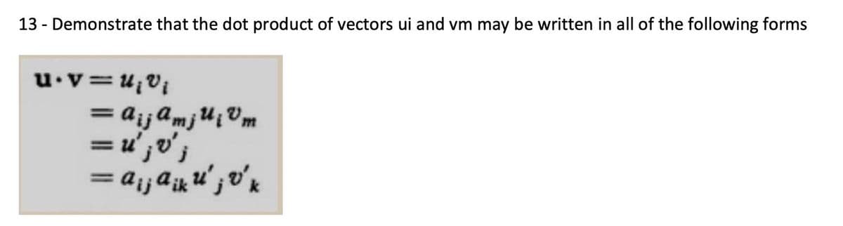 13 - Demonstrate that the dot product of vectors ui and vm may be written in all of the following forms
u.v=u₂v₁
=A¡jamju¡ Vm
=u'; v'j
= a¡ j aiku'; v' k