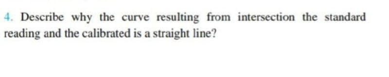 4. Describe why the curve resulting from intersection the standard
reading and the calibrated is a straight line?

