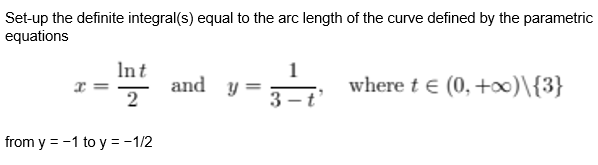 Set-up the definite integral(s) equal to the arc length of the curve defined by the parametric
equations
Int
and y
2
1
where t e (0, +0)\{3}
from y = -1 to y = -1/2
